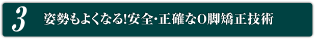 3.姿勢もよくなる!安全・正確なO脚矯正技術